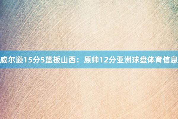 威尔逊15分5篮板山西：原帅12分亚洲球盘体育信息