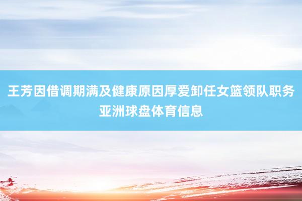 王芳因借调期满及健康原因厚爱卸任女篮领队职务亚洲球盘体育信息