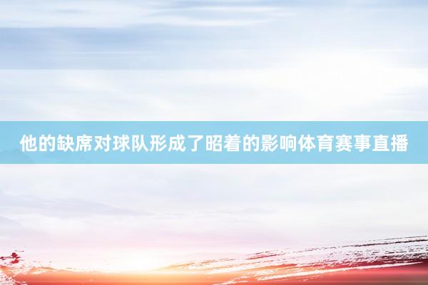 他的缺席对球队形成了昭着的影响体育赛事直播