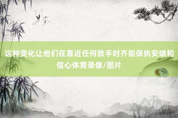 这种变化让他们在靠近任何敌手时齐能保执安靖和信心体育录像/图片