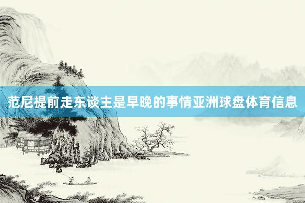 范尼提前走东谈主是早晚的事情亚洲球盘体育信息
