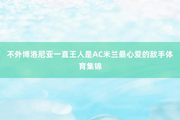 不外博洛尼亚一直王人是AC米兰最心爱的敌手体育集锦