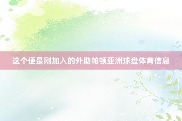 这个便是刚加入的外助帕顿亚洲球盘体育信息