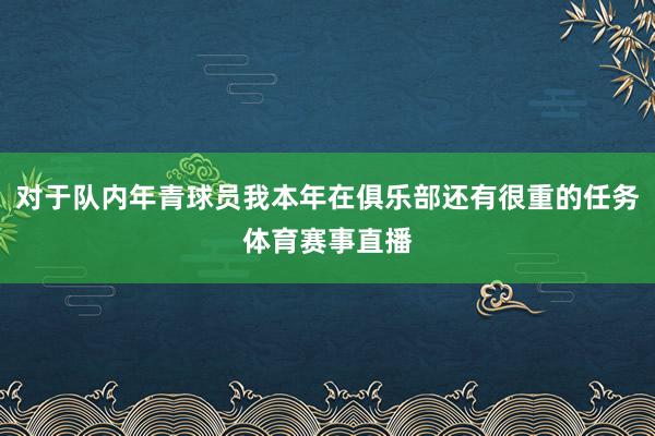 对于队内年青球员我本年在俱乐部还有很重的任务体育赛事直播