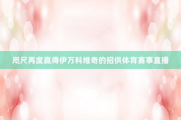 咫尺再度赢得伊万科维奇的招供体育赛事直播