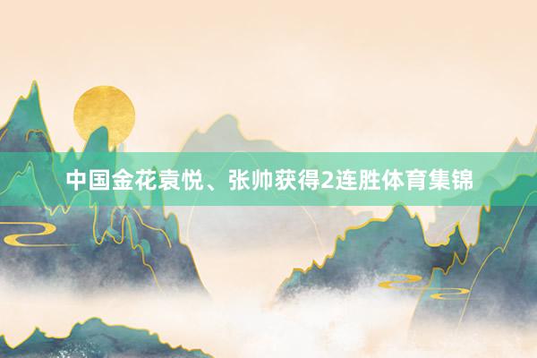 中国金花袁悦、张帅获得2连胜体育集锦