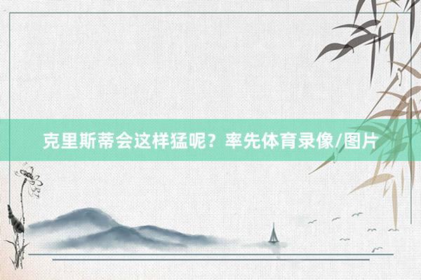 克里斯蒂会这样猛呢？率先体育录像/图片