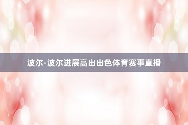 波尔-波尔进展高出出色体育赛事直播