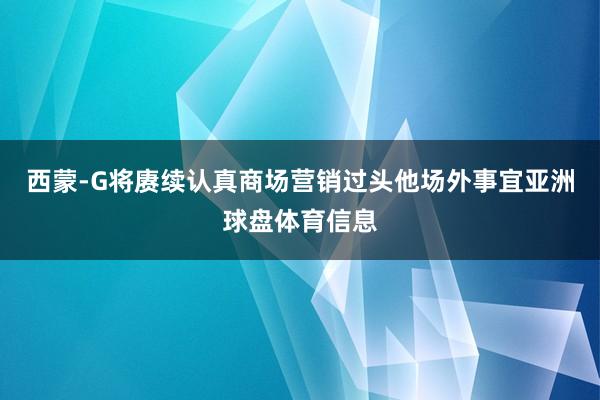 西蒙-G将赓续认真商场营销过头他场外事宜亚洲球盘体育信息