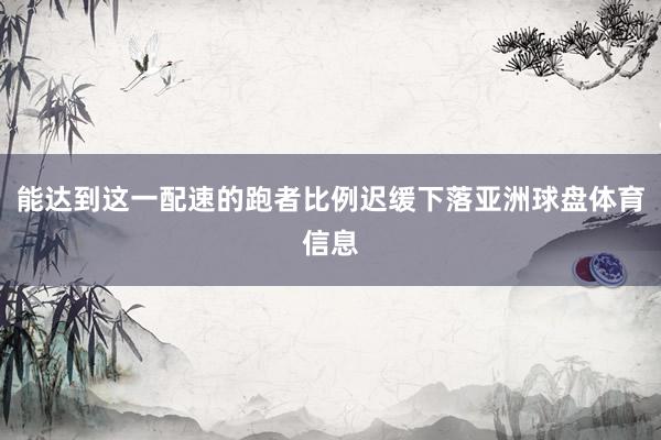 能达到这一配速的跑者比例迟缓下落亚洲球盘体育信息