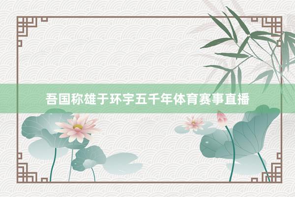吾国称雄于环宇五千年体育赛事直播