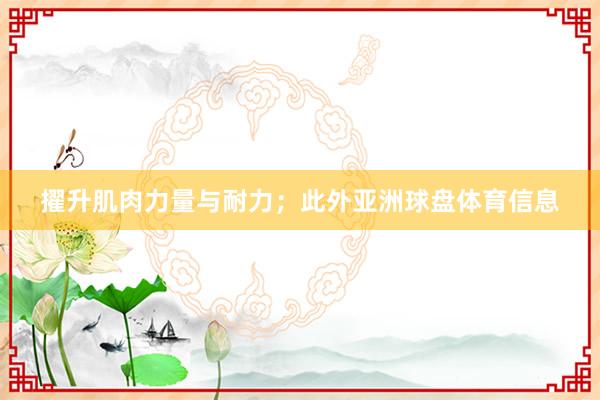 擢升肌肉力量与耐力；此外亚洲球盘体育信息