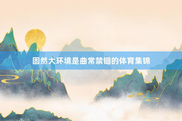 固然大环境是曲常禁锢的体育集锦
