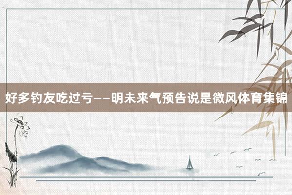 好多钓友吃过亏——明未来气预告说是微风体育集锦