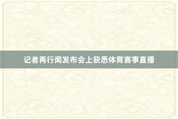 记者再行闻发布会上获悉体育赛事直播