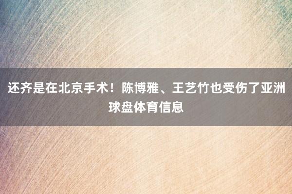 还齐是在北京手术！陈博雅、王艺竹也受伤了亚洲球盘体育信息