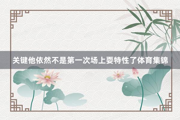 关键他依然不是第一次场上耍特性了体育集锦