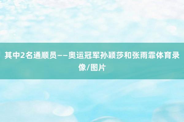 其中2名通顺员——奥运冠军孙颖莎和张雨霏体育录像/图片