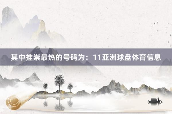 其中推崇最热的号码为：11亚洲球盘体育信息