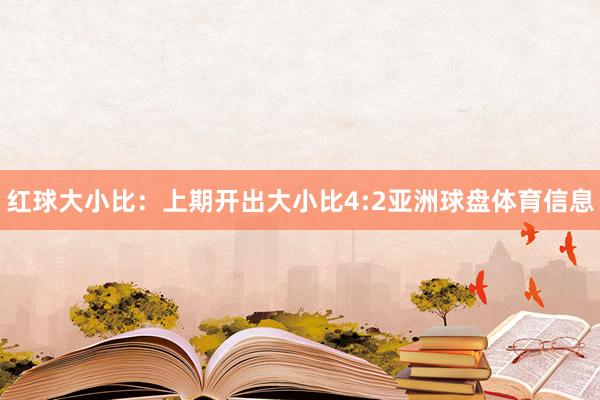 红球大小比：上期开出大小比4:2亚洲球盘体育信息