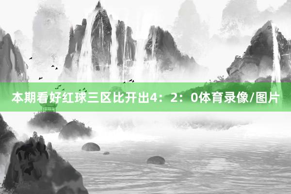 本期看好红球三区比开出4：2：0体育录像/图片