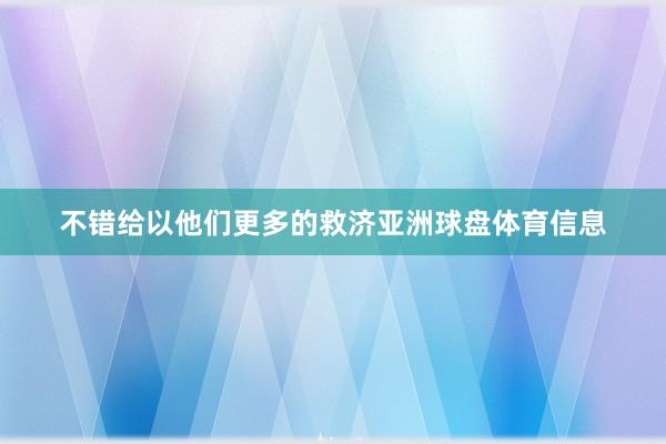 不错给以他们更多的救济亚洲球盘体育信息