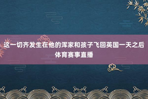这一切齐发生在他的浑家和孩子飞回英国一天之后体育赛事直播