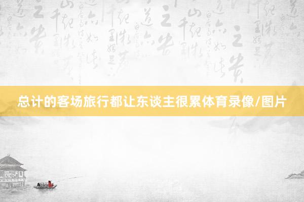 总计的客场旅行都让东谈主很累体育录像/图片