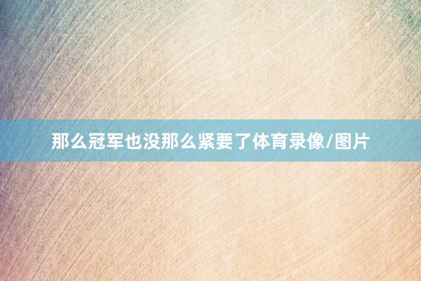 那么冠军也没那么紧要了体育录像/图片